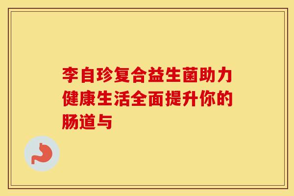 李自珍复合益生菌助力健康生活全面提升你的肠道与