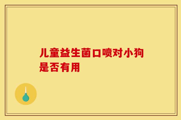儿童益生菌口喷对小狗是否有用