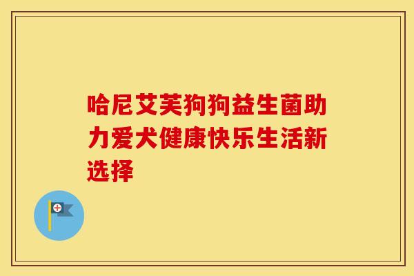 哈尼艾芙狗狗益生菌助力爱犬健康快乐生活新选择