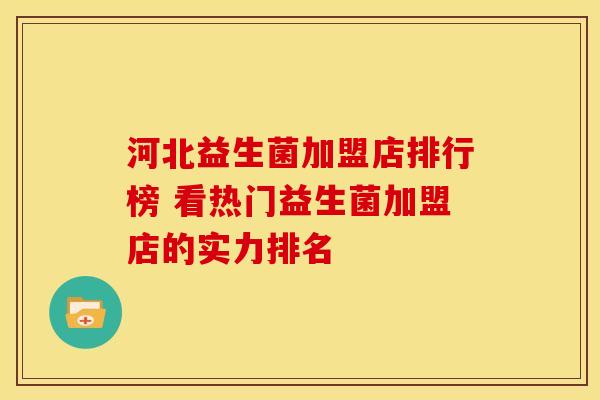 河北益生菌加盟店排行榜 看热门益生菌加盟店的实力排名
