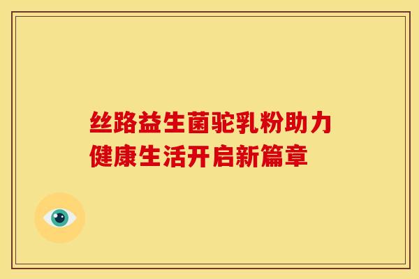 丝路益生菌驼乳粉助力健康生活开启新篇章