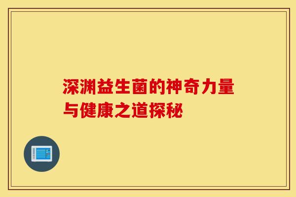 深渊益生菌的神奇力量与健康之道探秘
