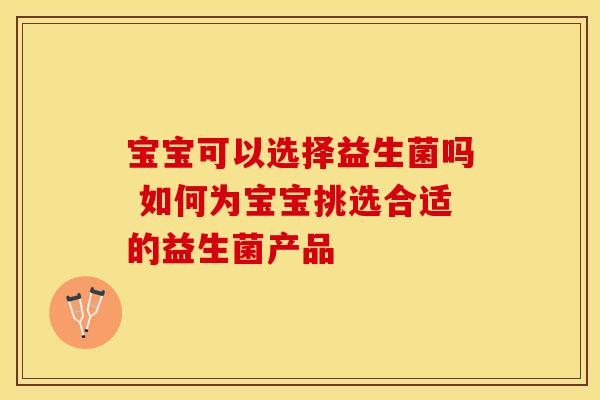 宝宝可以选择益生菌吗 如何为宝宝挑选合适的益生菌产品