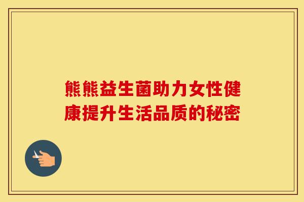 熊熊益生菌助力女性健康提升生活品质的秘密