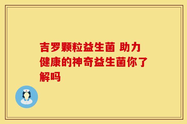 吉罗颗粒益生菌 助力健康的神奇益生菌你了解吗