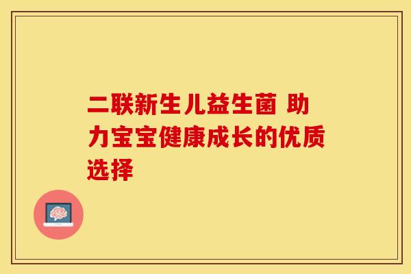 二联新生儿益生菌 助力宝宝健康成长的优质选择
