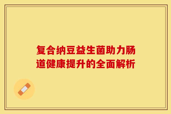 复合纳豆益生菌助力肠道健康提升的全面解析