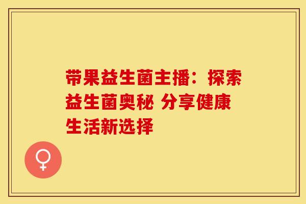 带果益生菌主播：探索益生菌奥秘 分享健康生活新选择