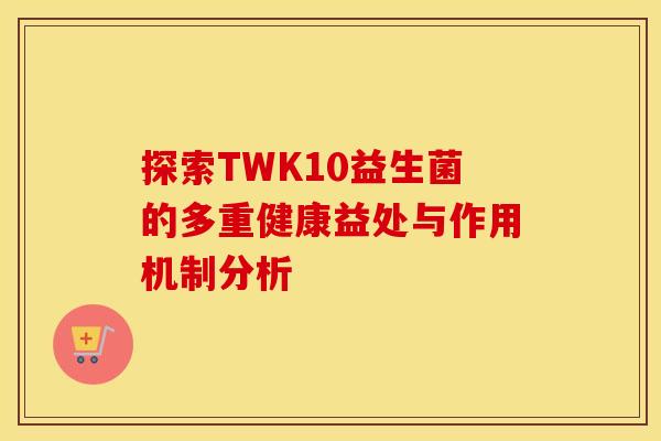 探索TWK10益生菌的多重健康益处与作用机制分析