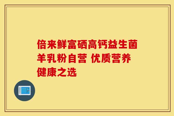 倍来鲜富硒高钙益生菌羊乳粉自营 优质营养健康之选