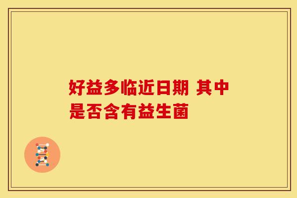 好益多临近日期 其中是否含有益生菌