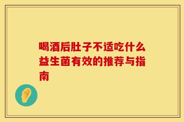 喝酒后肚子不适吃什么益生菌有效的推荐与指南
