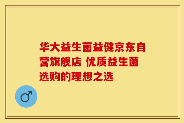 华大益生菌益健京东自营旗舰店 优质益生菌选购的理想之选