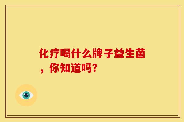化疗喝什么牌子益生菌，你知道吗？