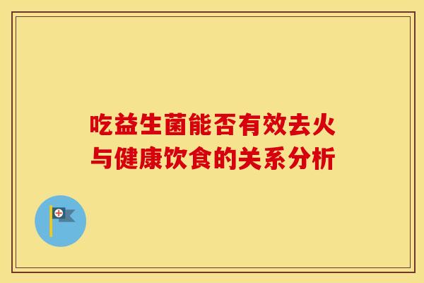 吃益生菌能否有效去火与健康饮食的关系分析