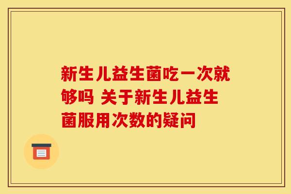 新生儿益生菌吃一次就够吗 关于新生儿益生菌服用次数的疑问