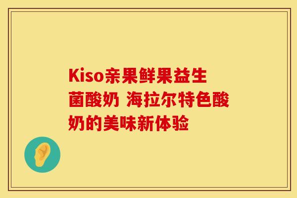 Kiso亲果鲜果益生菌酸奶 海拉尔特色酸奶的美味新体验