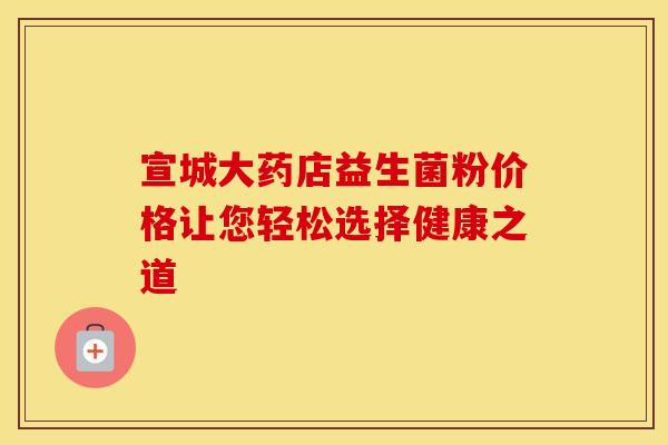 宣城大药店益生菌粉价格让您轻松选择健康之道
