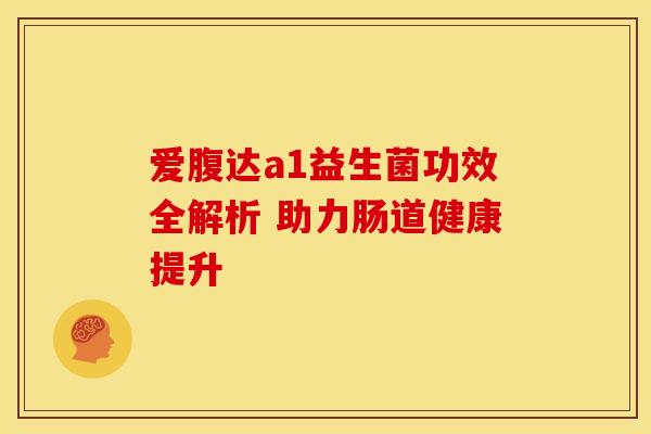 爱腹达a1益生菌功效全解析 助力肠道健康提升