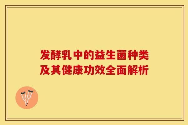 发酵乳中的益生菌种类及其健康功效全面解析