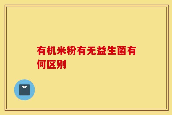 有机米粉有无益生菌有何区别