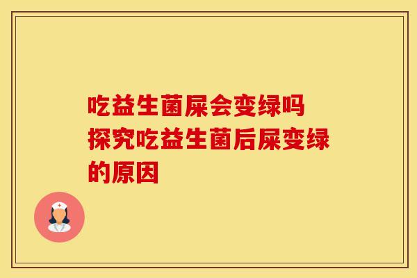吃益生菌屎会变绿吗 探究吃益生菌后屎变绿的原因