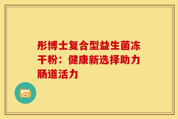 彤博士复合型益生菌冻干粉：健康新选择助力肠道活力