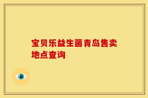 宝贝乐益生菌青岛售卖地点查询