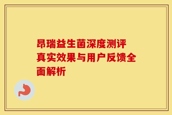 昂瑞益生菌深度测评 真实效果与用户反馈全面解析