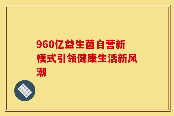 960亿益生菌自营新模式引领健康生活新风潮