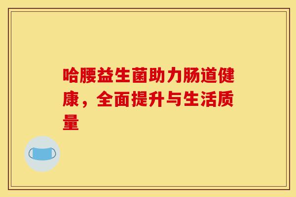 哈腰益生菌助力肠道健康，全面提升与生活质量