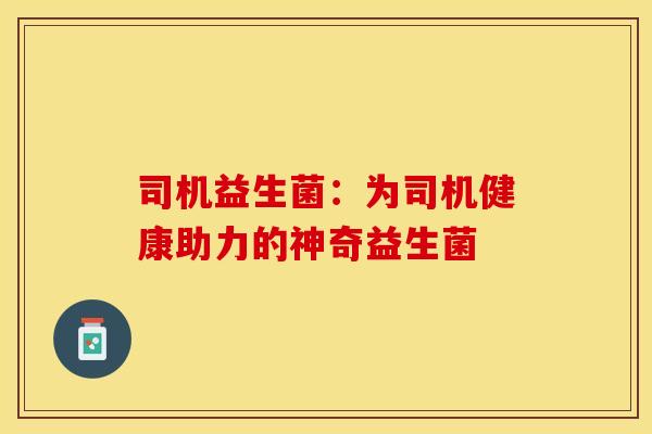 司机益生菌：为司机健康助力的神奇益生菌