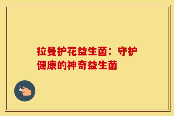 拉曼护花益生菌：守护健康的神奇益生菌