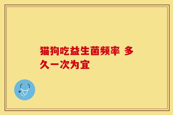 猫狗吃益生菌频率 多久一次为宜