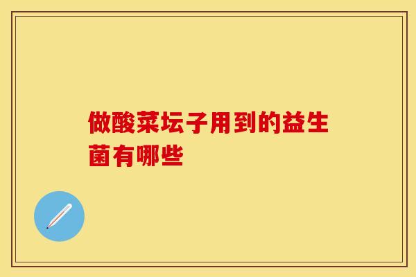 做酸菜坛子用到的益生菌有哪些