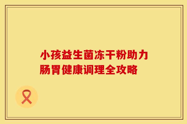 小孩益生菌冻干粉助力肠胃健康调理全攻略