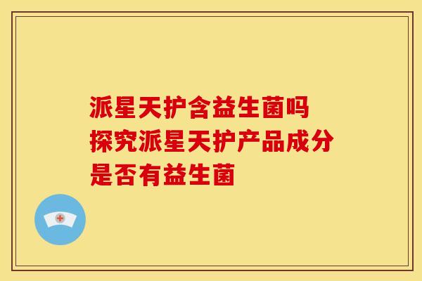 派星天护含益生菌吗 探究派星天护产品成分是否有益生菌