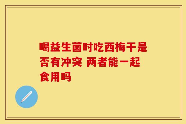 喝益生菌时吃西梅干是否有冲突 两者能一起食用吗