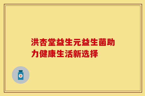 洪杏堂益生元益生菌助力健康生活新选择