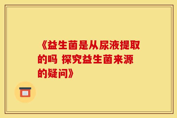 《益生菌是从尿液提取的吗 探究益生菌来源的疑问》