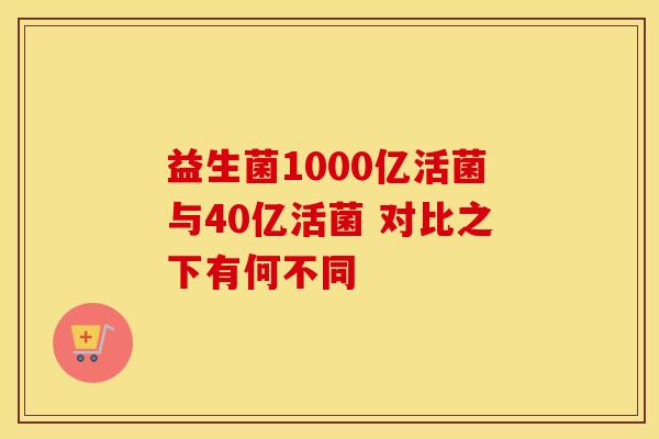 益生菌1000亿活菌与40亿活菌 对比之下有何不同