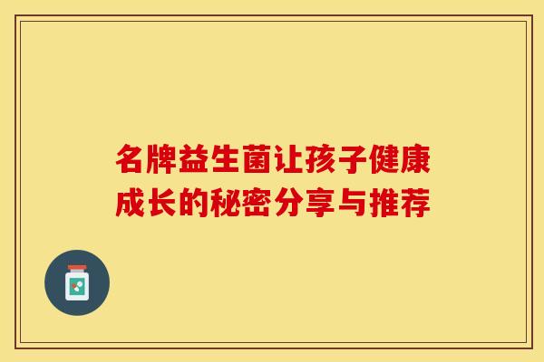 名牌益生菌让孩子健康成长的秘密分享与推荐