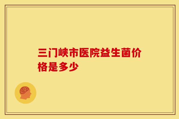 三门峡市医院益生菌价格是多少
