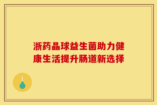 浙药晶球益生菌助力健康生活提升肠道新选择
