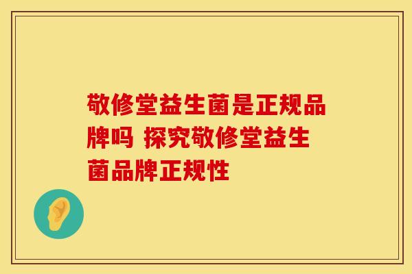 敬修堂益生菌是正规品牌吗 探究敬修堂益生菌品牌正规性