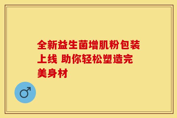 全新益生菌增肌粉包装上线 助你轻松塑造完美身材