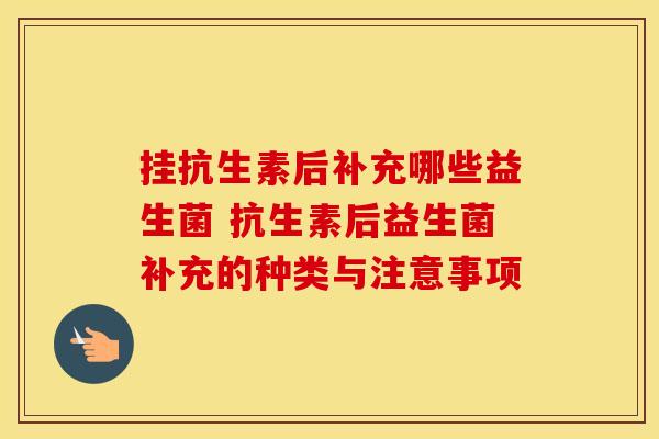 挂抗生素后补充哪些益生菌 抗生素后益生菌补充的种类与注意事项