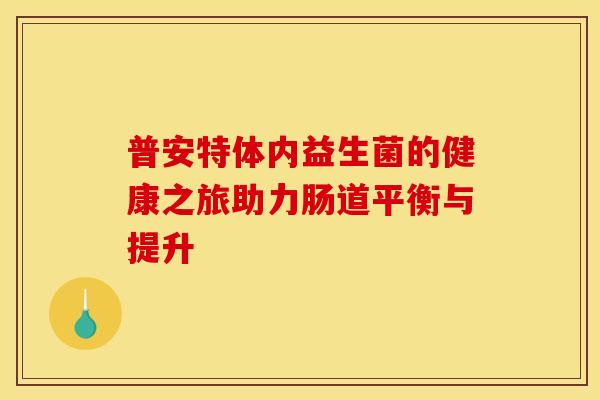 普安特体内益生菌的健康之旅助力肠道平衡与提升
