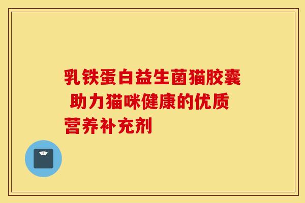 乳铁蛋白益生菌猫胶囊 助力猫咪健康的优质营养补充剂
