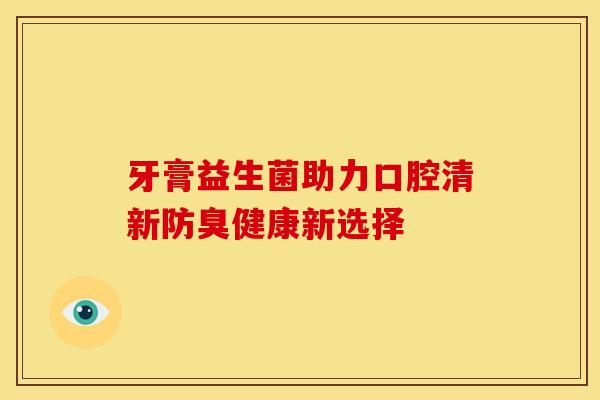 牙膏益生菌助力口腔清新防臭健康新选择